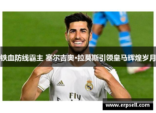 铁血防线霸主 塞尔吉奥·拉莫斯引领皇马辉煌岁月