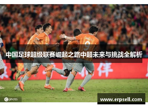 中国足球超级联赛崛起之路中超未来与挑战全解析