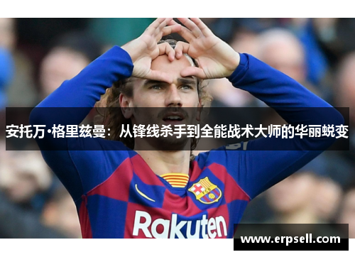 安托万·格里兹曼：从锋线杀手到全能战术大师的华丽蜕变