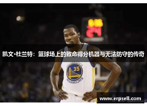 凯文·杜兰特：篮球场上的致命得分机器与无法防守的传奇