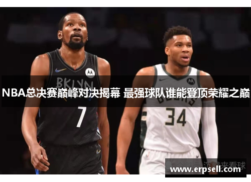 NBA总决赛巅峰对决揭幕 最强球队谁能登顶荣耀之巅