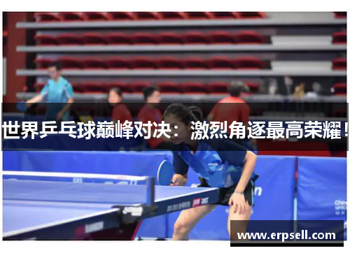世界乒乓球巅峰对决：激烈角逐最高荣耀！