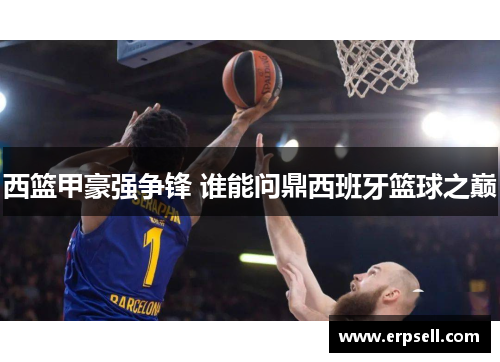 西篮甲豪强争锋 谁能问鼎西班牙篮球之巅
