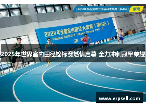 2025年世界室内田径锦标赛燃情启幕 全力冲刺冠军荣耀