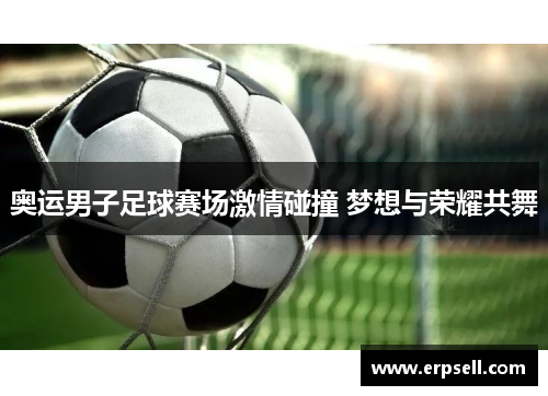 奥运男子足球赛场激情碰撞 梦想与荣耀共舞