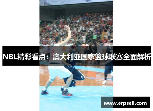 NBL精彩看点：澳大利亚国家篮球联赛全面解析