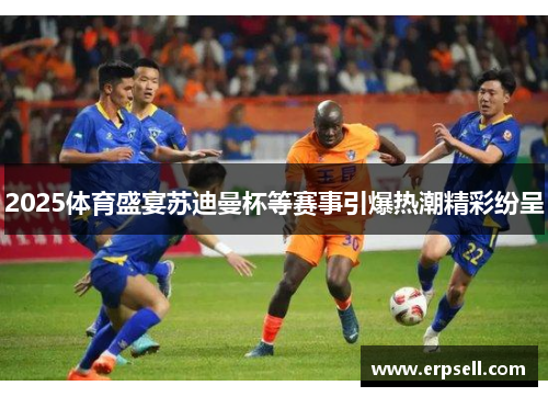 2025体育盛宴苏迪曼杯等赛事引爆热潮精彩纷呈