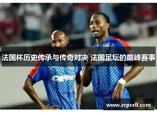 法国杯历史传承与传奇对决 法国足坛的巅峰赛事