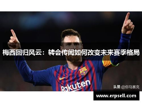 梅西回归风云：转会传闻如何改变未来赛季格局