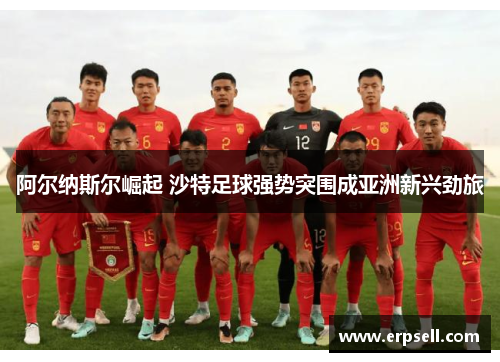 阿尔纳斯尔崛起 沙特足球强势突围成亚洲新兴劲旅