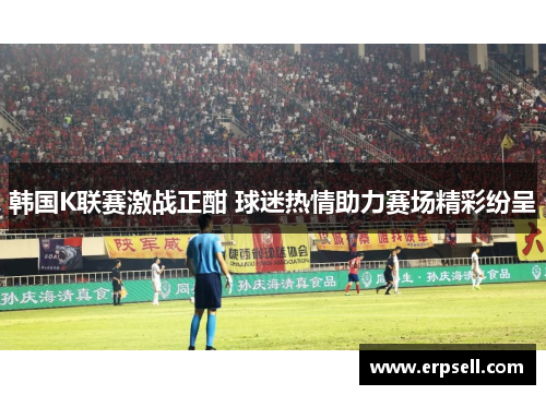 韩国K联赛激战正酣 球迷热情助力赛场精彩纷呈