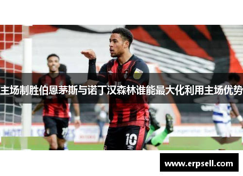 主场制胜伯恩茅斯与诺丁汉森林谁能最大化利用主场优势