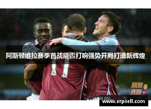 阿斯顿维拉赛季首战能否打响强势开局打造新辉煌