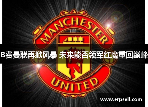 B费曼联再掀风暴 未来能否领军红魔重回巅峰