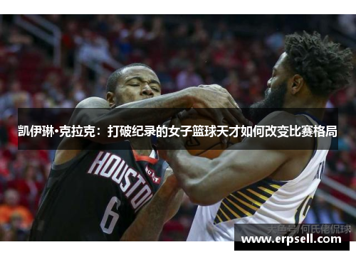 凯伊琳·克拉克：打破纪录的女子篮球天才如何改变比赛格局