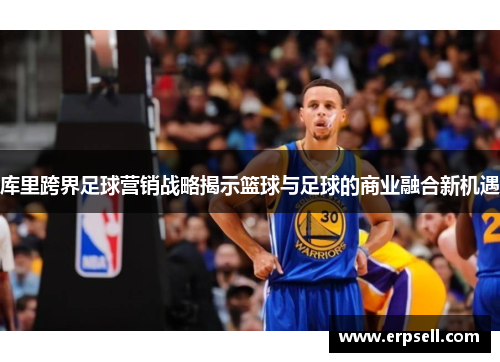 库里跨界足球营销战略揭示篮球与足球的商业融合新机遇
