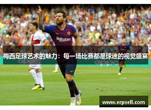 梅西足球艺术的魅力：每一场比赛都是球迷的视觉盛宴
