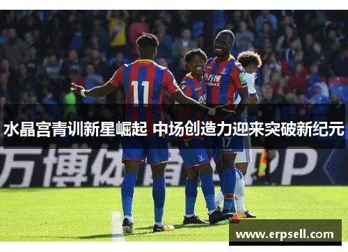 水晶宫青训新星崛起 中场创造力迎来突破新纪元