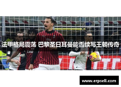 法甲格局震荡 巴黎圣日耳曼能否续写王朝传奇