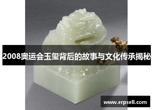 2008奥运会玉玺背后的故事与文化传承揭秘